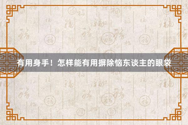 有用身手！怎样能有用摒除恼东谈主的眼袋