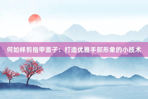 何如样剪指甲面子：打造优雅手部形象的小技术