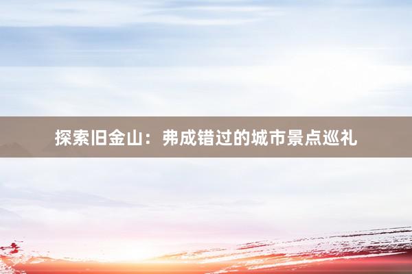 探索旧金山：弗成错过的城市景点巡礼
