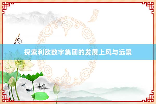 探索利欧数字集团的发展上风与远景