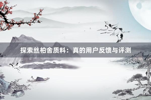 探索丝柏舍质料：真的用户反馈与评测