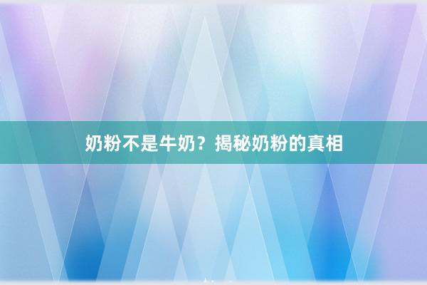 奶粉不是牛奶？揭秘奶粉的真相