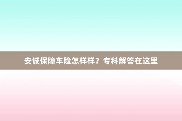安诚保障车险怎样样？专科解答在这里