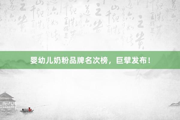 婴幼儿奶粉品牌名次榜，巨擘发布！