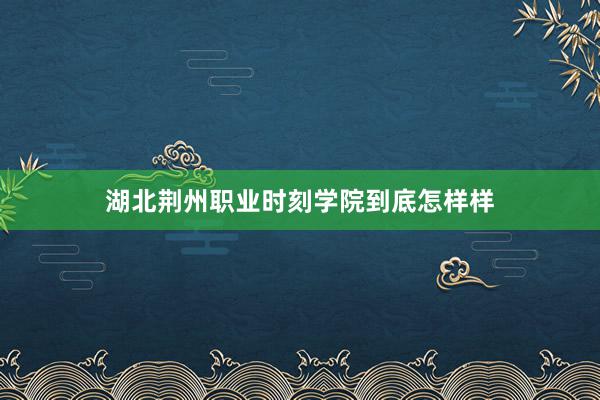 湖北荆州职业时刻学院到底怎样样