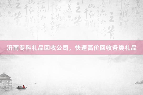 济南专科礼品回收公司，快速高价回收各类礼品