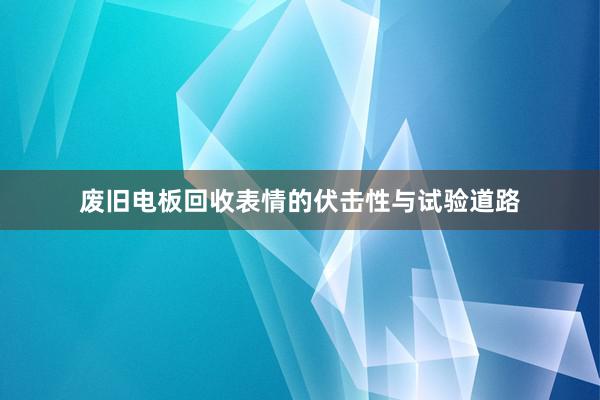 废旧电板回收表情的伏击性与试验道路