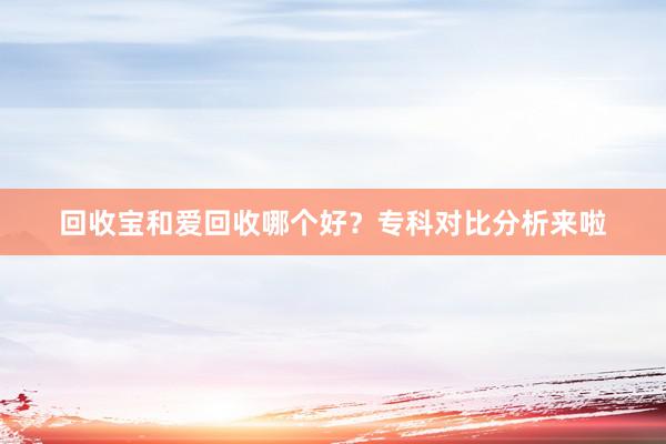 回收宝和爱回收哪个好？专科对比分析来啦