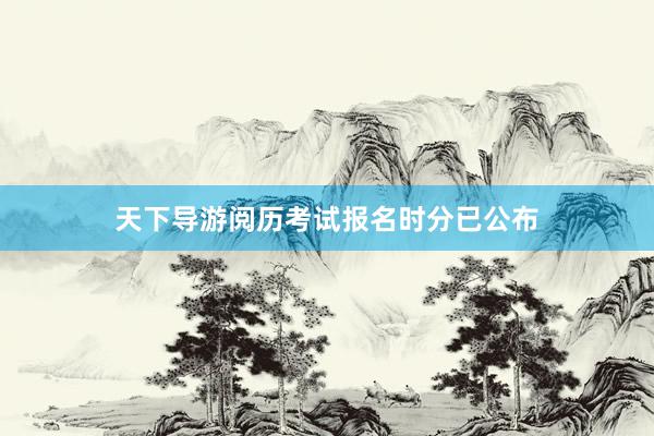 天下导游阅历考试报名时分已公布