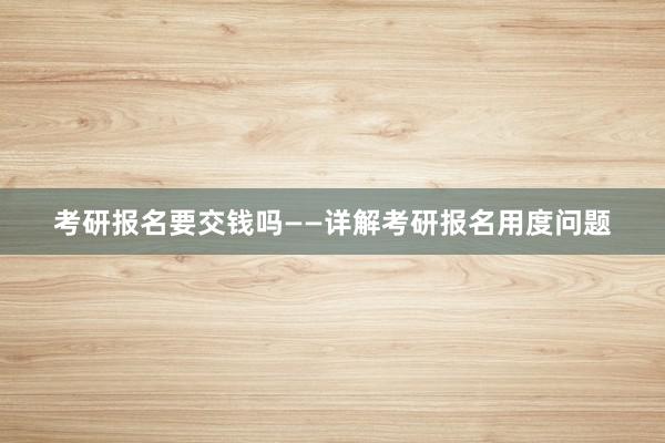 考研报名要交钱吗——详解考研报名用度问题