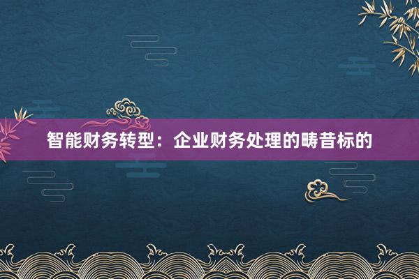 智能财务转型：企业财务处理的畴昔标的