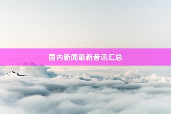 国内新闻最新音讯汇总