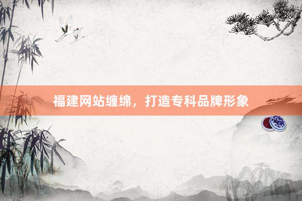 福建网站缠绵，打造专科品牌形象