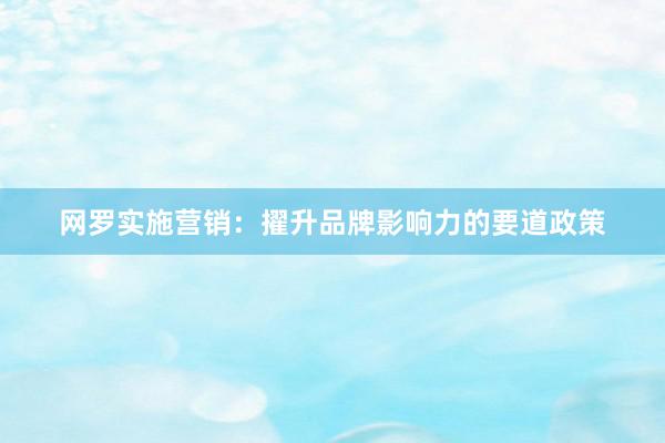网罗实施营销：擢升品牌影响力的要道政策
