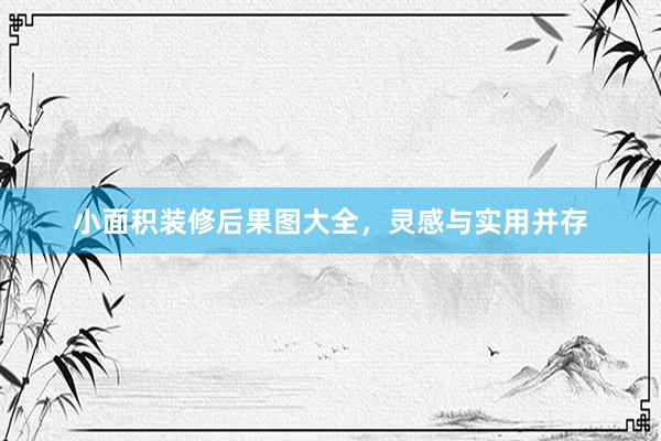 小面积装修后果图大全，灵感与实用并存