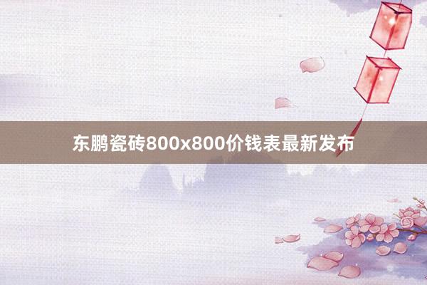 东鹏瓷砖800x800价钱表最新发布
