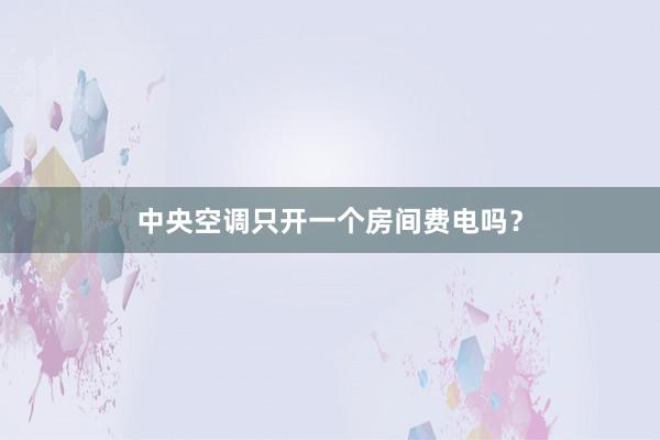 中央空调只开一个房间费电吗？