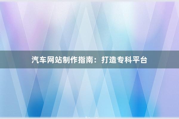 汽车网站制作指南：打造专科平台