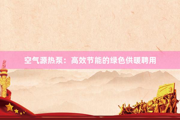 空气源热泵：高效节能的绿色供暖聘用