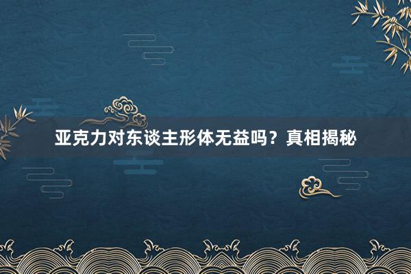 亚克力对东谈主形体无益吗？真相揭秘