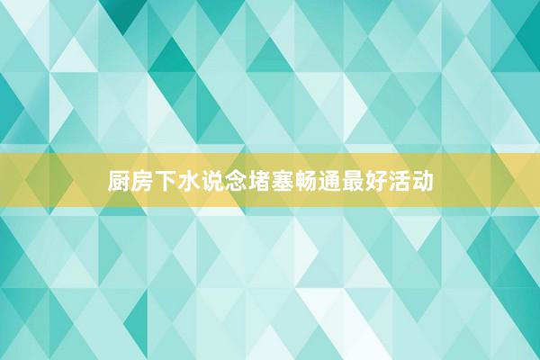 厨房下水说念堵塞畅通最好活动
