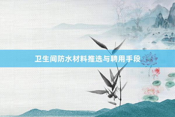 卫生间防水材料推选与聘用手段