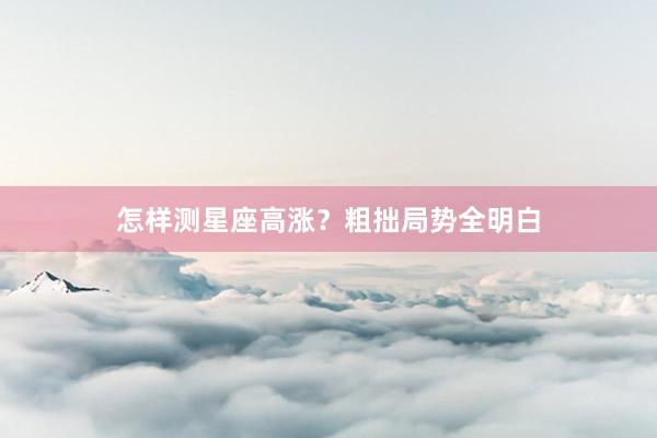怎样测星座高涨？粗拙局势全明白