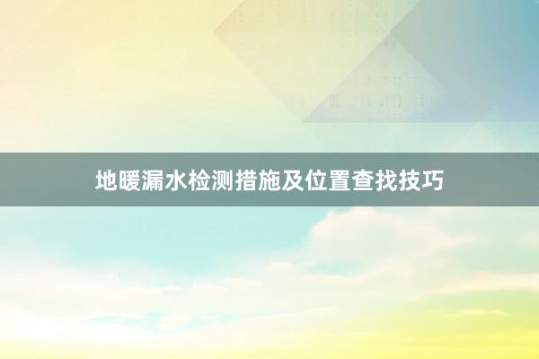 地暖漏水检测措施及位置查找技巧