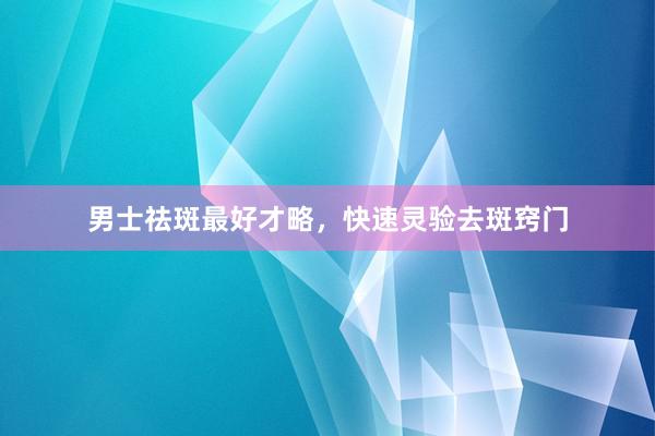 男士祛斑最好才略，快速灵验去斑窍门