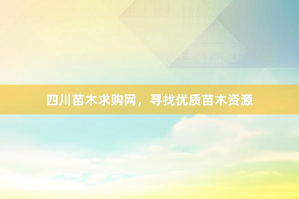 四川苗木求购网，寻找优质苗木资源